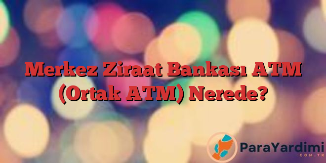 Merkez Ziraat Bankası ATM (Ortak ATM) Nerede?