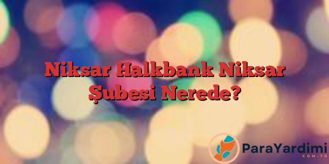 Niksar Halkbank Niksar Şubesi Nerede?