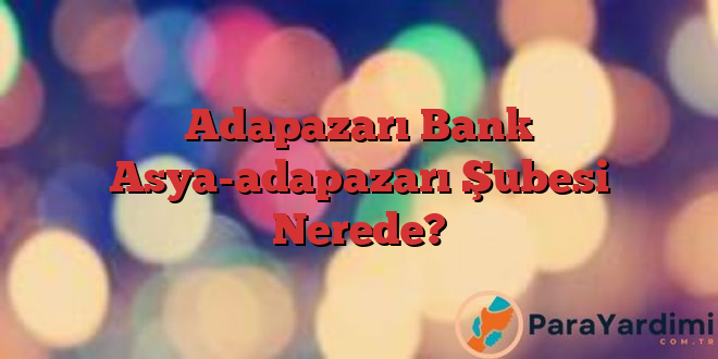 Adapazarı Bank Asya-adapazarı Şubesi Nerede?