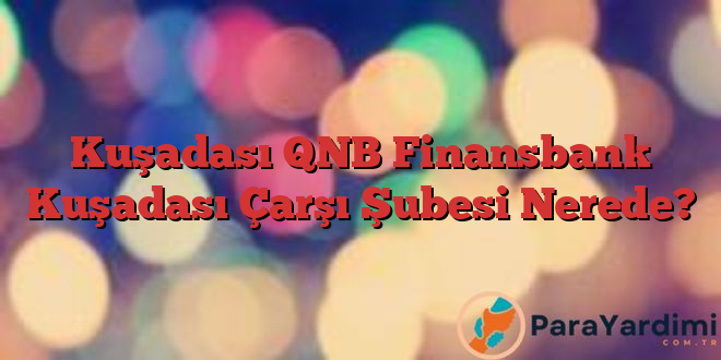 Kuşadası QNB Finansbank Kuşadası Çarşı Şubesi Nerede?