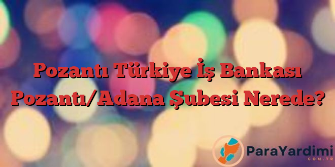 Pozantı Türkiye İş Bankası Pozantı/Adana Şubesi Nerede?