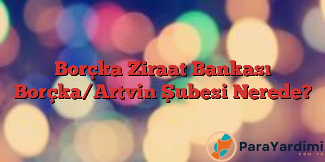 Borçka Ziraat Bankası Borçka/Artvin Şubesi Nerede?