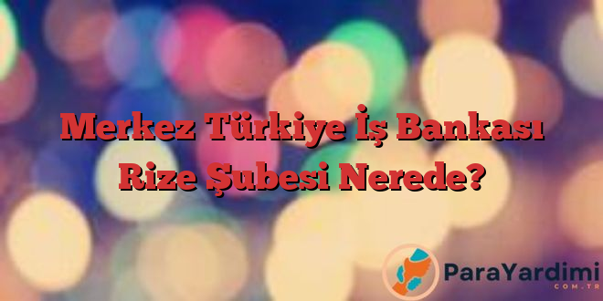 Merkez Türkiye İş Bankası Rize Şubesi Nerede?