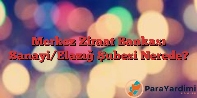 Merkez Ziraat Bankası Sanayi/Elazığ Şubesi Nerede?