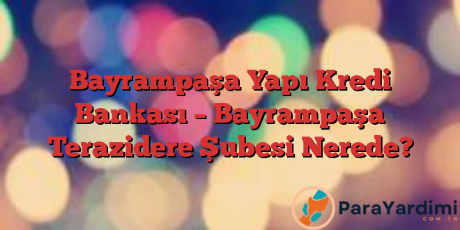 Bayrampaşa Yapı Kredi Bankası – Bayrampaşa Terazidere Şubesi Nerede?