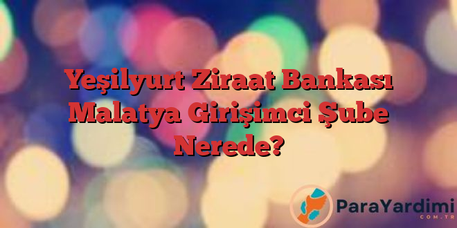 Yeşilyurt Ziraat Bankası Malatya Girişimci Şube Nerede?