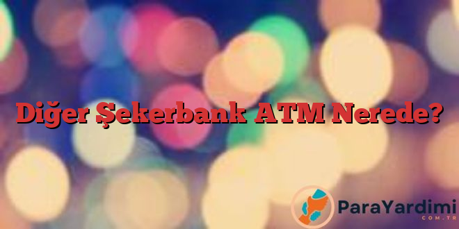 Diğer Şekerbank ATM Nerede?