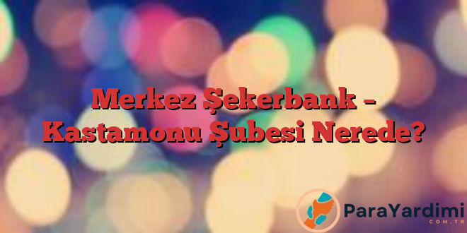 Merkez Şekerbank – Kastamonu Şubesi Nerede?