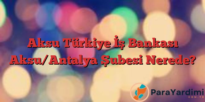 Aksu Türkiye İş Bankası Aksu/Antalya Şubesi Nerede?