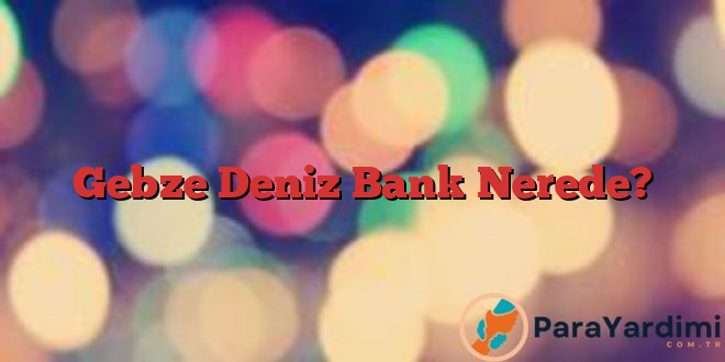 Gebze Deniz Bank Nerede?