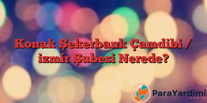 Konak Şekerbank Çamdibi / izmir Şubesi Nerede?