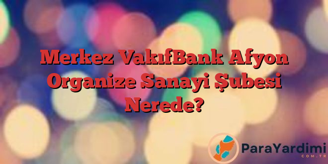 Merkez VakıfBank Afyon Organize Sanayi Şubesi Nerede?