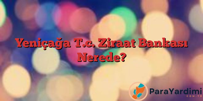 Yeniçağa T.c. Ziraat Bankası Nerede?