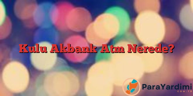 Kulu Akbank Atm Nerede?