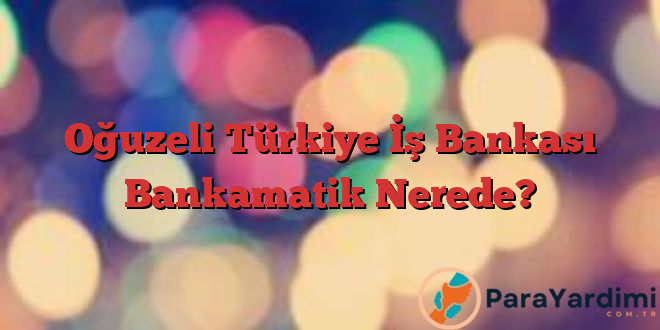 Oğuzeli Türkiye İş Bankası Bankamatik Nerede?