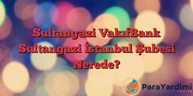 Sultangazi VakıfBank Sultangazi İstanbul Şubesi Nerede?