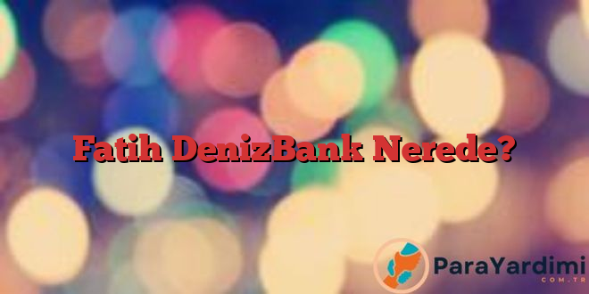 Fatih DenizBank Nerede?