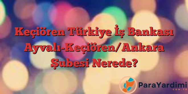 Keçiören Türkiye İş Bankası Ayvalı-Keçiören/Ankara Şubesi Nerede?