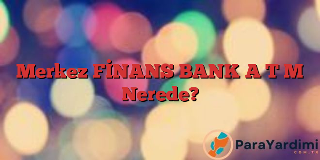 Merkez FİNANS BANK A T M Nerede?