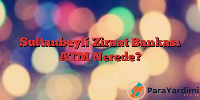 Sultanbeyli Ziraat Bankası ATM Nerede?