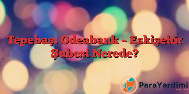 Tepebaşı Odeabank – Eskişehir Şubesi Nerede?
