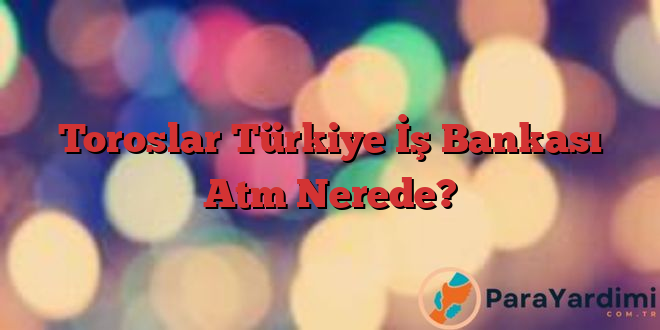 Toroslar Türkiye İş Bankası Atm Nerede?